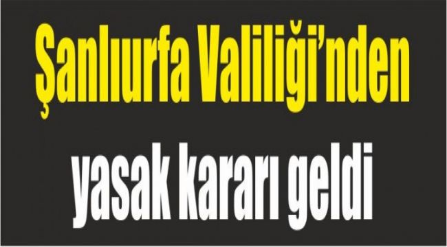 Şanlıurfa Valiliği'nden yasak kararı geldi