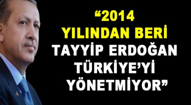 2014 yılından beri Tayyip Erdoğan Türkiye'yi yönetmiyor