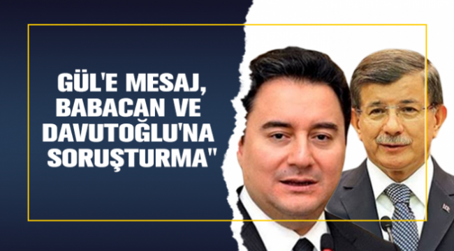 Gül'e mesaj, Babacan ve Davutoğlu'na soruşturma